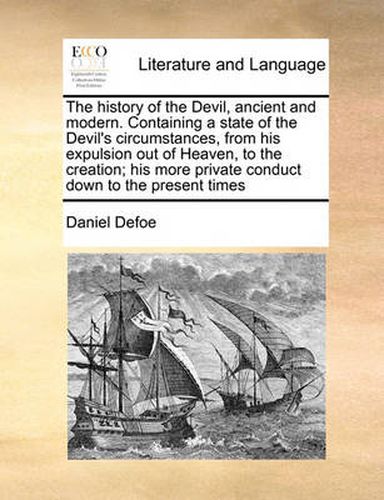Cover image for The History of the Devil, Ancient and Modern. Containing a State of the Devil's Circumstances, from His Expulsion Out of Heaven, to the Creation; His More Private Conduct Down to the Present Times