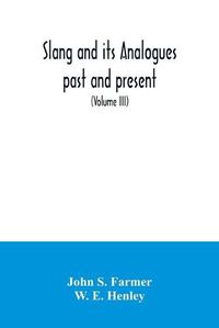 Cover image for Slang and its analogues past and present. A dictionary, historical and comparative of the heterodox speech of all classes of society for more than three hundred years. With synonyms in English, French, German, Italian, etc (Volume III)