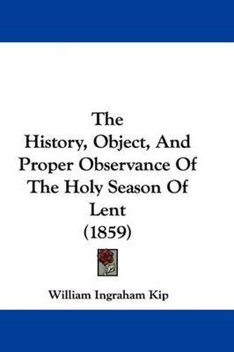 Cover image for The History, Object, And Proper Observance Of The Holy Season Of Lent (1859)