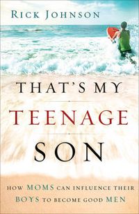 Cover image for That"s My Teenage Son - How Moms Can Influence Their Boys to Become Good Men