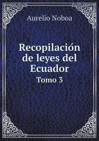 Cover image for Recopilacio&#769;n de leyes del Ecuador Tomo 3