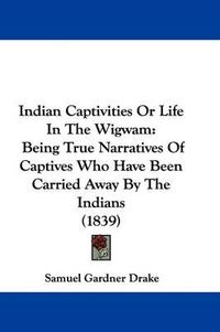 Cover image for Indian Captivities Or Life In The Wigwam: Being True Narratives Of Captives Who Have Been Carried Away By The Indians (1839)