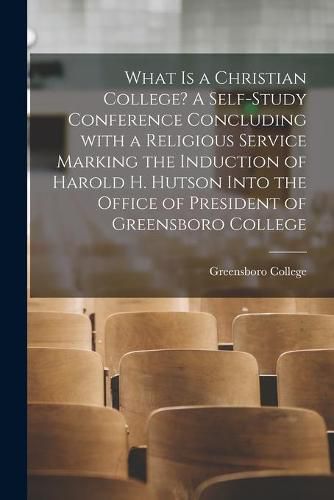 Cover image for What is a Christian College? A Self-study Conference Concluding With a Religious Service Marking the Induction of Harold H. Hutson Into the Office of President of Greensboro College