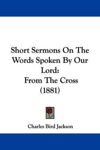 Short Sermons on the Words Spoken by Our Lord: From the Cross (1881)