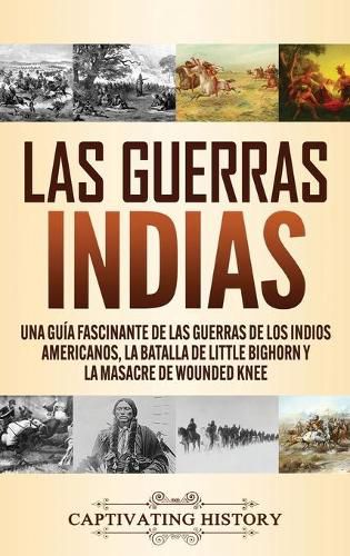 Cover image for Las guerras indias: Una guia fascinante de las guerras de los indios americanos, la batalla de Little Bighorn y la masacre de Wounded Knee