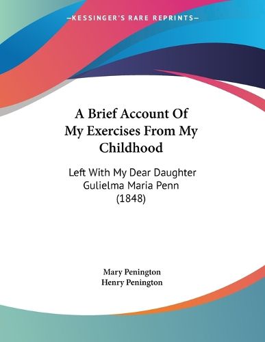 Cover image for A Brief Account of My Exercises from My Childhood: Left with My Dear Daughter Gulielma Maria Penn (1848)