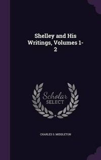 Cover image for Shelley and His Writings, Volumes 1-2