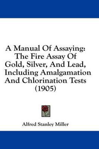 Cover image for A Manual of Assaying: The Fire Assay of Gold, Silver, and Lead, Including Amalgamation and Chlorination Tests (1905)