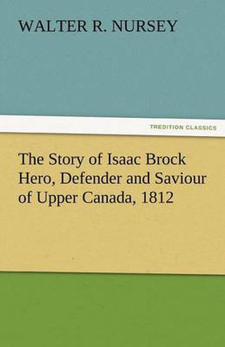 Cover image for The Story of Isaac Brock Hero, Defender and Saviour of Upper Canada, 1812