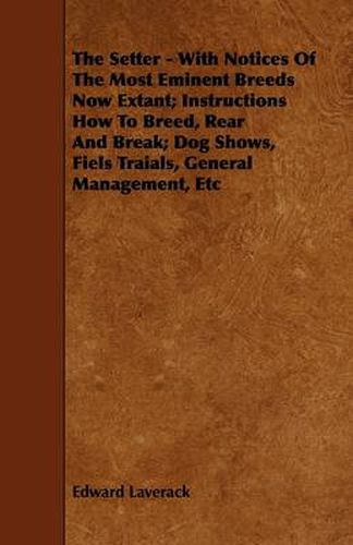 Cover image for The Setter - With Notices Of The Most Eminent Breeds Now Extant; Instructions How To Breed, Rear And Break; Dog Shows, Fiels Traials, General Management, Etc