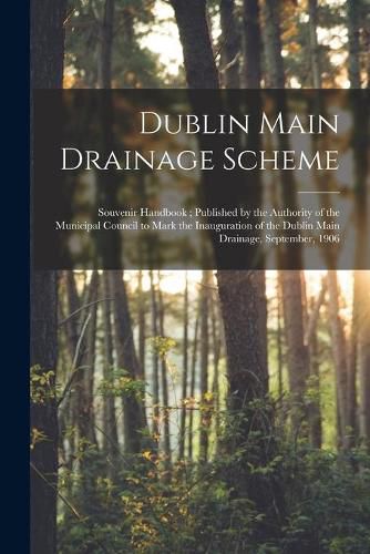 Cover image for Dublin Main Drainage Scheme: Souvenir Handbook; Published by the Authority of the Municipal Council to Mark the Inauguration of the Dublin Main Drainage, September, 1906