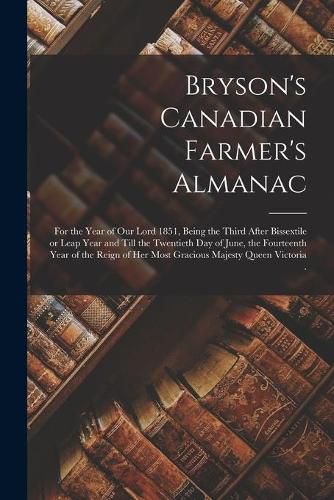 Cover image for Bryson's Canadian Farmer's Almanac [microform]: for the Year of Our Lord 1851, Being the Third After Bissextile or Leap Year and Till the Twentieth Day of June, the Fourteenth Year of the Reign of Her Most Gracious Majesty Queen Victoria .