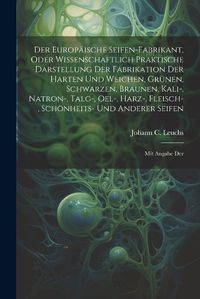 Cover image for Der Europaeische Seifen-fabrikant, Oder Wissenschaftlich Praktische Darstellung Der Fabrikation Der Harten Und Weichen, Gruenen, Schwarzen, Braunen, Kali-, Natron-, Talg-, Oel-, Harz-, Fleisch-, Schoenheits- Und Anderer Seifen