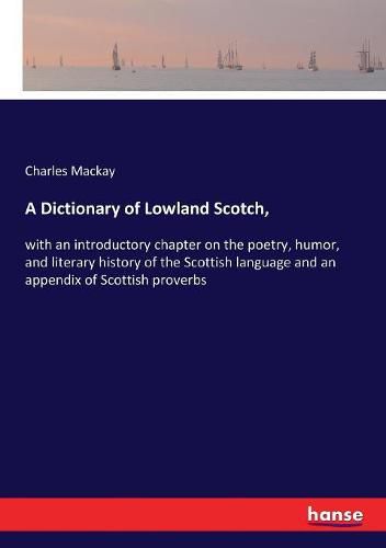 Cover image for A Dictionary of Lowland Scotch,: with an introductory chapter on the poetry, humor, and literary history of the Scottish language and an appendix of Scottish proverbs