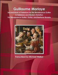 Cover image for Guillaume Morlaye Second Book of Tablature for the Renaissance Guitar in Tablature and Modern Notation for Renaissance Guitar, Guitar, and Baritone Ukulele