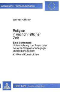 Cover image for Religion in Nachchristlicher Zeit: Eine Elementare Untersuchung Zum Ansatz Der Neueren Religionspaedagogik Im Religionsbegriff. Kritik Und Konstruktion