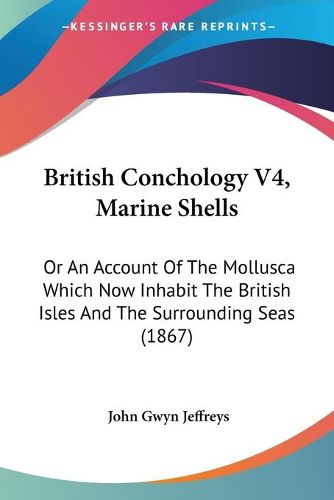 Cover image for British Conchology V4, Marine Shells: Or an Account of the Mollusca Which Now Inhabit the British Isles and the Surrounding Seas (1867)