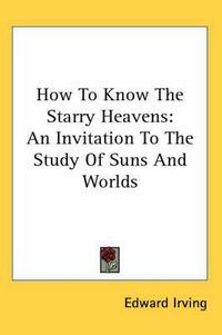 Cover image for How to Know the Starry Heavens: An Invitation to the Study of Suns and Worlds