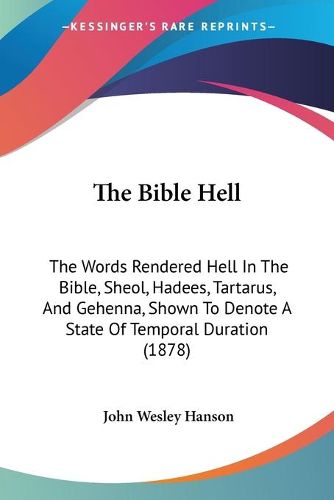 Cover image for The Bible Hell: The Words Rendered Hell in the Bible, Sheol, Hadees, Tartarus, and Gehenna, Shown to Denote a State of Temporal Duration (1878)