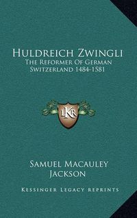 Cover image for Huldreich Zwingli: The Reformer of German Switzerland 1484-1581