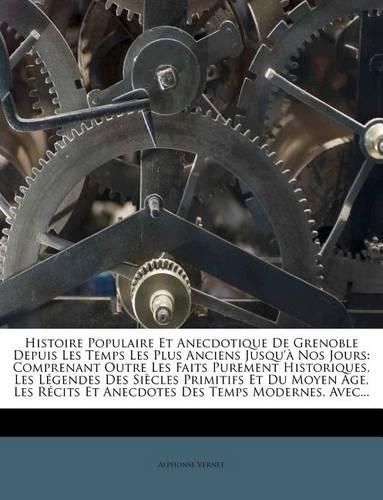 Cover image for Histoire Populaire Et Anecdotique de Grenoble Depuis Les Temps Les Plus Anciens Jusqu' Nos Jours: Comprenant Outre Les Faits Purement Historiques, Les L Gendes Des Si Cles Primitifs Et Du Moyen GE, Les R Cits Et Anecdotes Des Temps Modernes, Avec..