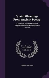 Cover image for Quaint Gleanings from Ancient Poetry: A Collection of Curious Poetical Compositions of the Xvith, Xviith, XVIII Centures