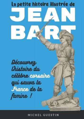 La petite histoire illustree de Jean Bart: L'histoire du celebre corsaire qui sauva la France de la famine