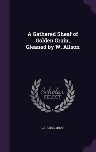 Cover image for A Gathered Sheaf of Golden Grain, Gleaned by W. Allson