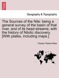 Cover image for The Sources of the Nile: Being a General Survey of the Basin of That River, and of Its Head-Streams; With the History of Nilotic Discovery. [With Plates, Including Maps.]