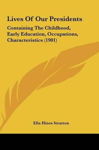 Cover image for Lives of Our Presidents Lives of Our Presidents: Containing the Childhood, Early Education, Occupations, Charcontaining the Childhood, Early Education, Occupations, Characteristics (1901) Acteristics (1901)