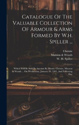 Cover image for Catalogue Of The Valuable Collection Of Armour & Arms Formed By W.h. Spiller ...