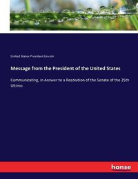 Cover image for Message from the President of the United States: Communicating, in Answer to a Resolution of the Senate of the 25th Ultimo