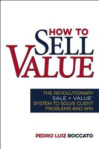 Cover image for How to Sell Value: The Revolutionary SALE + VALUE  (R) System to Solve Client Problems and Win