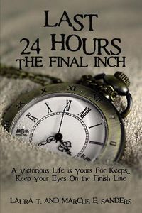 Cover image for Last 24 Hours, The Final Inch: A Victorious Life is yours For Keeps . . . Keep your Eyes On the Finish Line