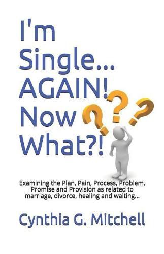 Cover image for I'm Single... AGAIN! Now What?!: Examining the Plan, Pain, Process, Problem, Promise and Provision as related to marriage, divorce, healing and waiting...