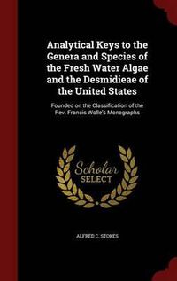 Cover image for Analytical Keys to the Genera and Species of the Fresh Water Algae and the Desmidieae of the United States: Founded on the Classification of the REV. Francis Wolle's Monographs