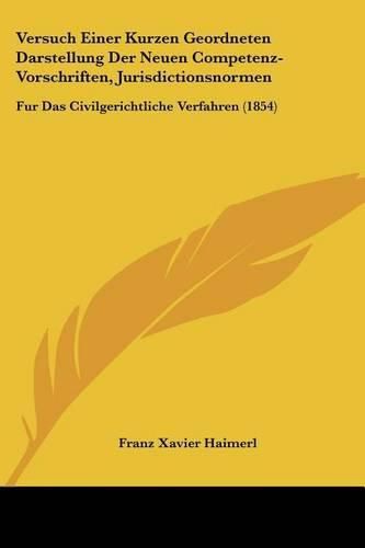 Cover image for Versuch Einer Kurzen Geordneten Darstellung Der Neuen Competenz-Vorschriften, Jurisdictionsnormen: Fur Das Civilgerichtliche Verfahren (1854)