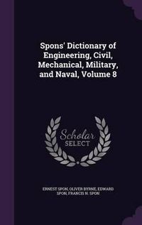 Cover image for Spons' Dictionary of Engineering, Civil, Mechanical, Military, and Naval, Volume 8