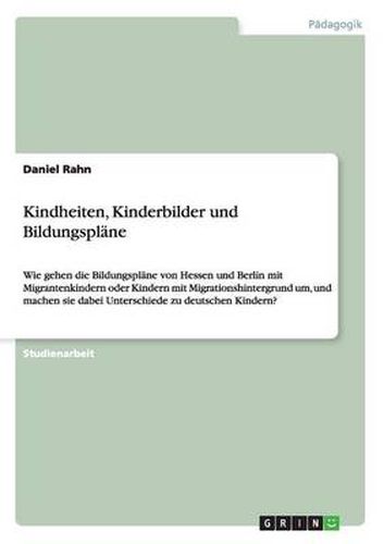 Cover image for Kindheiten, Kinderbilder und Bildungsplane: Wie gehen die Bildungsplane von Hessen und Berlin mit Migrantenkindern oder Kindern mit Migrationshintergrund um, und machen sie dabei Unterschiede zu deutschen Kindern?
