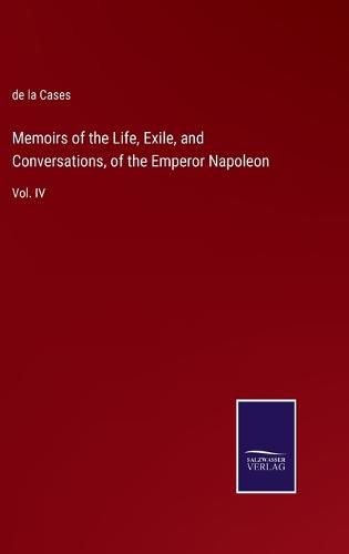 Cover image for Memoirs of the Life, Exile, and Conversations, of the Emperor Napoleon: Vol. IV