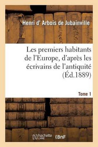 Les Premiers Habitants de l'Europe. Tome 1, d'Apres Les Ecrivains de l'Antiquite Et Les Travaux: Des Linguistes