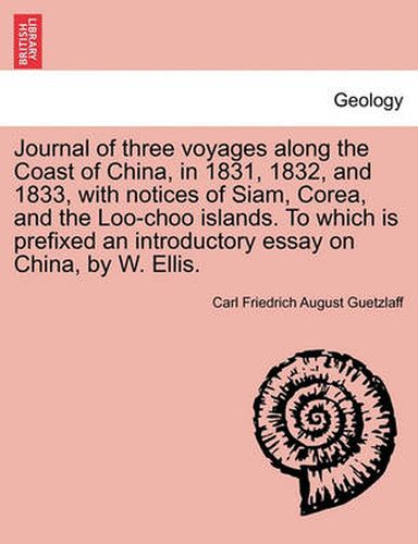 Cover image for Journal of Three Voyages Along the Coast of China, in 1831, 1832, and 1833, with Notices of Siam, Corea, and the Loo-Choo Islands. to Which Is Prefixed an Introductory Essay on China, by W. Ellis.