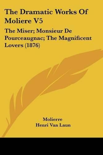 The Dramatic Works of Moliere V5: The Miser; Monsieur de Pourceaugnac; The Magnificent Lovers (1876)