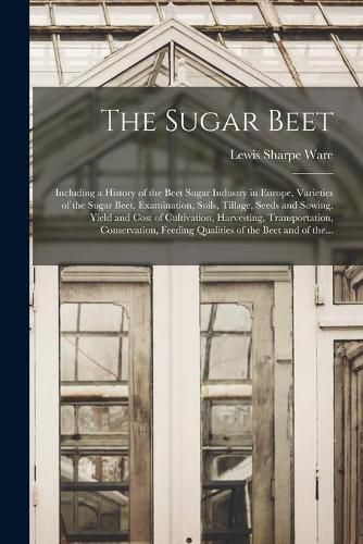 Cover image for The Sugar Beet: Including a History of the Beet Sugar Industry in Europe, Varieties of the Sugar Beet, Examination, Soils, Tillage, Seeds and Sowing, Yield and Cost of Cultivation, Harvesting, Transportation, Conservation, Feeding Qualities of The...