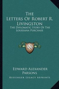 Cover image for The Letters of Robert R. Livingston: The Diplomatic Story of the Louisiana Purchase