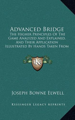 Cover image for Advanced Bridge: The Higher Principles of the Game Analyzed and Explained, and Their Application Illustrated by Hands Taken from Actual Play (1904)