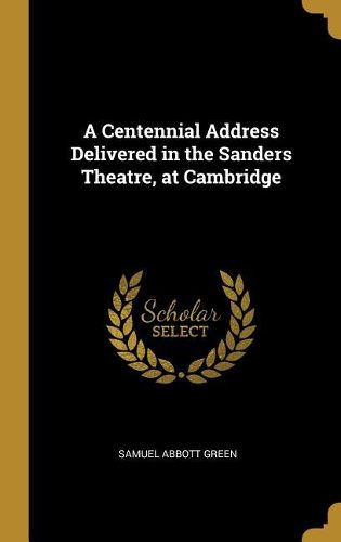 Cover image for A Centennial Address Delivered in the Sanders Theatre, at Cambridge