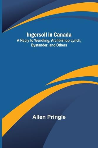 Cover image for Ingersoll in Canada; A Reply to Wendling, Archbishop Lynch, Bystander; and Others