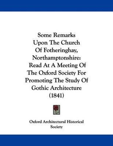 Cover image for Some Remarks Upon the Church of Fotheringhay, Northamptonshire: Read at a Meeting of the Oxford Society for Promoting the Study of Gothic Architecture (1841)