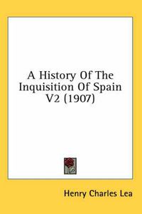 Cover image for A History of the Inquisition of Spain V2 (1907)